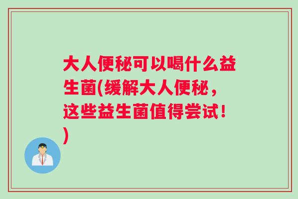 大人便秘可以喝什么益生菌(缓解大人便秘，这些益生菌值得尝试！)