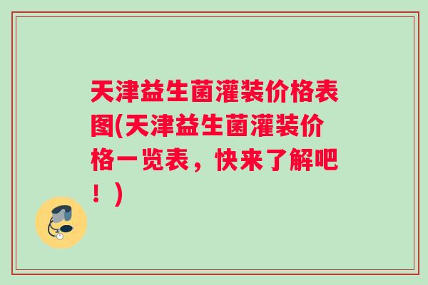 天津益生菌灌装价格表图(天津益生菌灌装价格一览表，快来了解吧！)