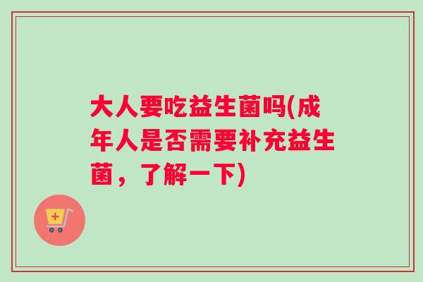 大人要吃益生菌吗(成年人是否需要补充益生菌，了解一下)