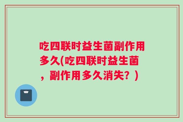 吃四联时益生菌副作用多久(吃四联时益生菌，副作用多久消失？)