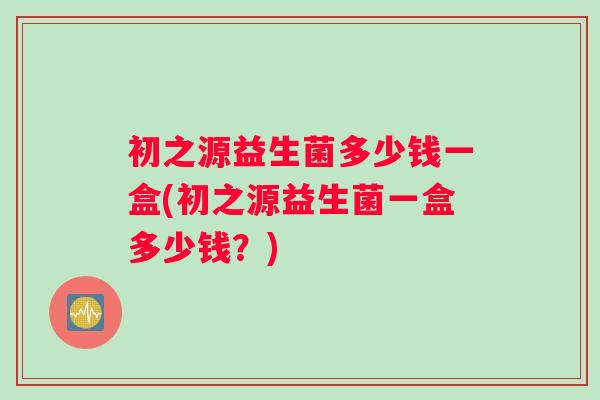 初之源益生菌多少钱一盒(初之源益生菌一盒多少钱？)