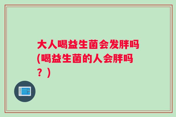 大人喝益生菌会发胖吗(喝益生菌的人会胖吗？)