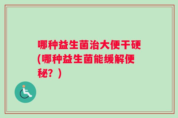 哪种益生菌治大便干硬(哪种益生菌能缓解便秘？)