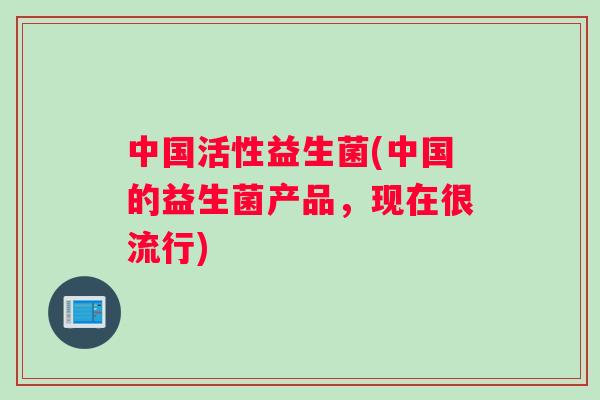 中国活性益生菌(中国的益生菌产品，现在很流行)