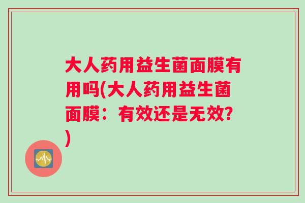 大人药用益生菌面膜有用吗(大人药用益生菌面膜：有效还是无效？)