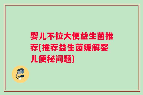 婴儿不拉大便益生菌推荐(推荐益生菌缓解婴儿便秘问题)