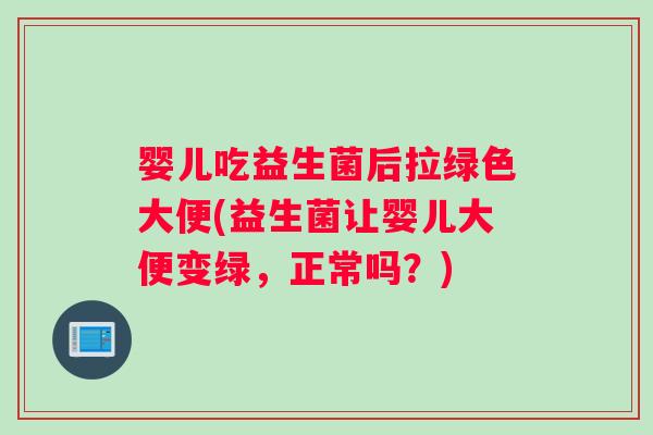 婴儿吃益生菌后拉绿色大便(益生菌让婴儿大便变绿，正常吗？)