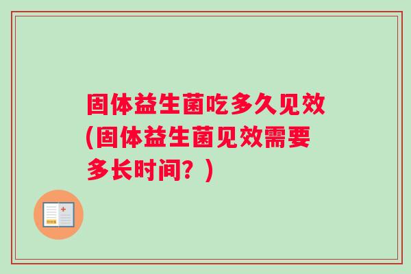 固体益生菌吃多久见效(固体益生菌见效需要多长时间?) 固体益生菌吃多久见效(固体益生菌见效需要多长时间?)