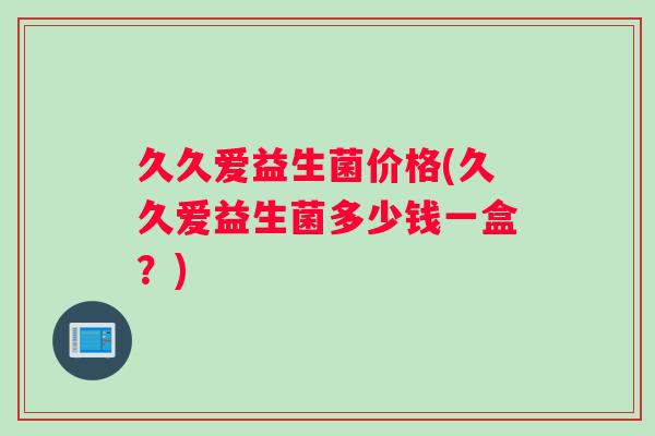 久久爱益生菌价格(久久爱益生菌多少钱一盒？)