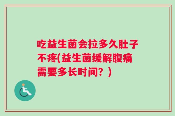 吃益生菌会拉多久肚子不疼(益生菌缓解需要多长时间?) 吃益生菌会拉多久肚子不疼(益生菌缓解需要多长时间?)