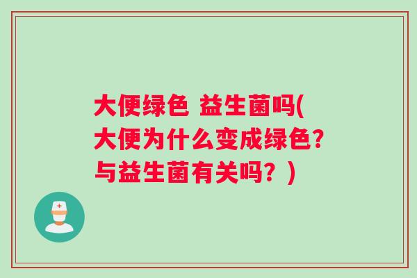 大便绿色 益生菌吗(大便为什么变成绿色？与益生菌有关吗？)
