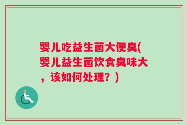 婴儿吃益生菌大便臭(婴儿益生菌饮食臭味大，该如何处理？)