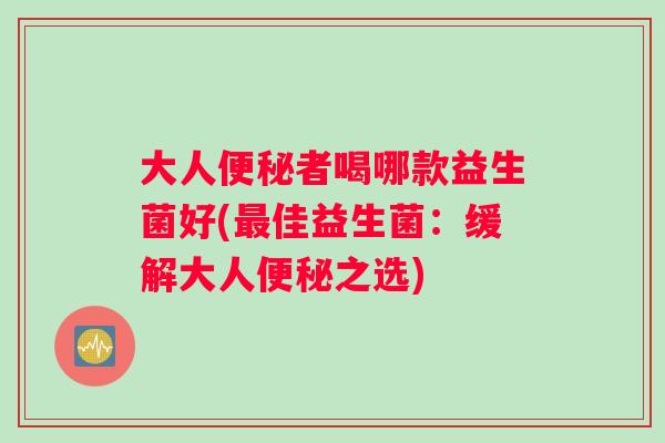 大人便秘者喝哪款益生菌好(最佳益生菌：缓解大人便秘之选)