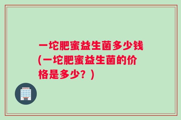 一坨肥蜜益生菌多少钱(一坨肥蜜益生菌的价格是多少？)