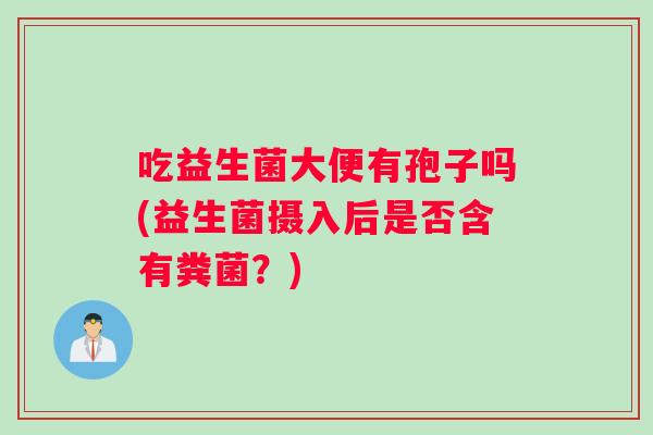 吃益生菌大便有孢子吗(益生菌摄入后是否含有粪菌？)
