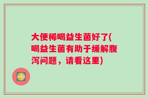 大便稀喝益生菌好了(喝益生菌有助于缓解腹泻问题，请看这里)