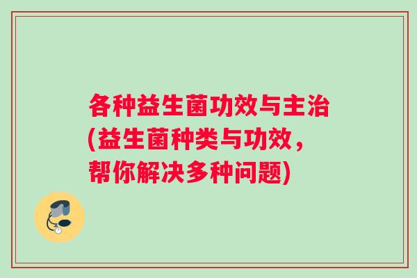各种益生菌功效与主(益生菌种类与功效，帮你解决多种问题)