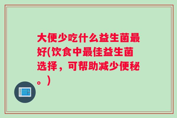 大便少吃什么益生菌最好(饮食中最佳益生菌选择，可帮助减少便秘。)
