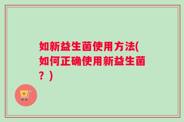 如新益生菌使用方法(如何正确使用新益生菌？)