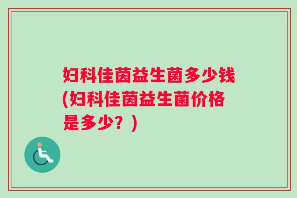 妇科佳茵益生菌多少钱(妇科佳茵益生菌价格是多少？)