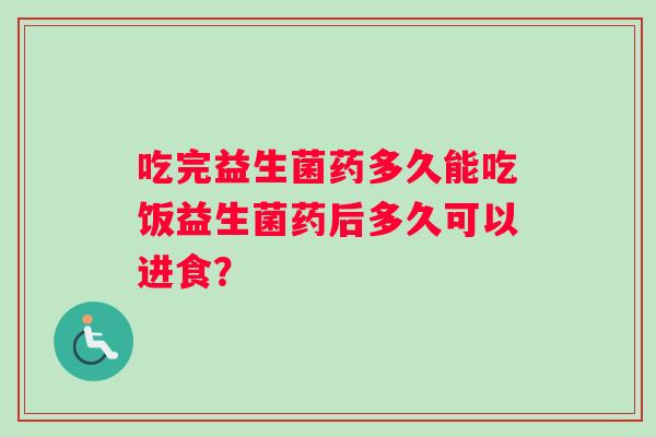 吃完益生菌药多久能吃饭益生菌药后多久可以进食？