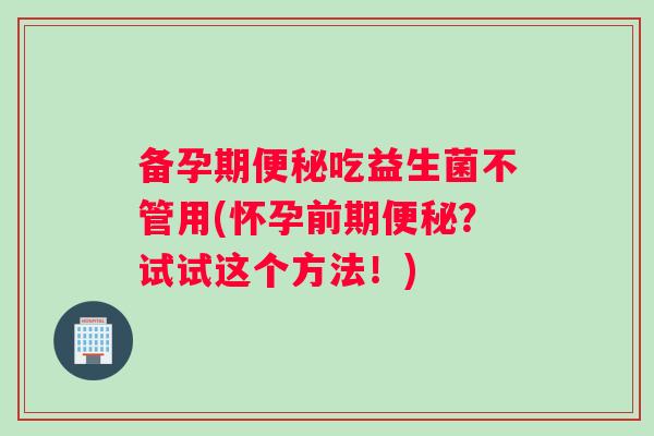 备孕期便秘吃益生菌不管用(怀孕前期便秘？试试这个方法！)