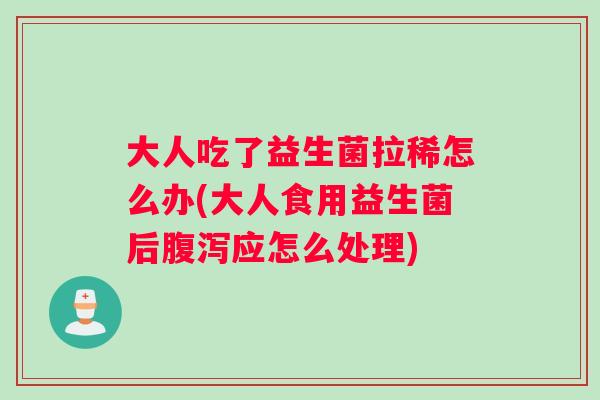 大人吃了益生菌拉稀怎么办(大人食用益生菌后腹泻应怎么处理)