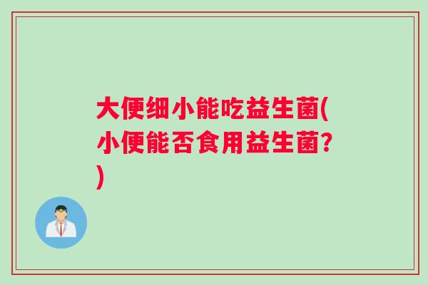 大便细小能吃益生菌(小便能否食用益生菌？)