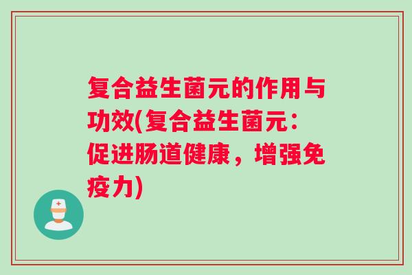 复合益生菌元的作用与功效(复合益生菌元：促进肠道健康，增强免疫力)