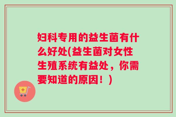 专用的益生菌有什么好处(益生菌对女性生殖系统有益处,你需要知道的原因!) 专用的益生菌有什么好处(益生菌对女性生殖系统有益处,你需要知道的原因!)
