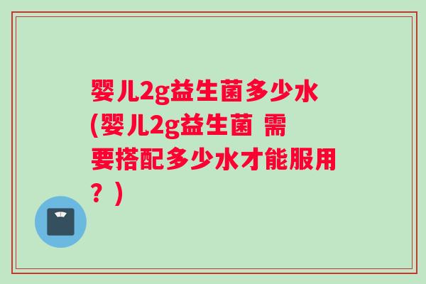 婴儿2g益生菌多少水(婴儿2g益生菌 需要搭配多少水才能服用？)