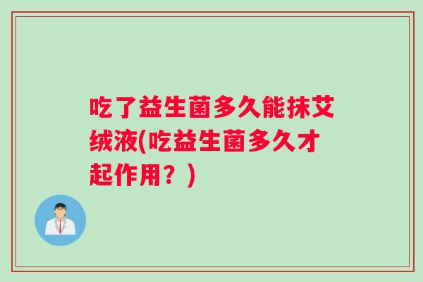 吃了益生菌多久能抹艾绒液(吃益生菌多久才起作用？)