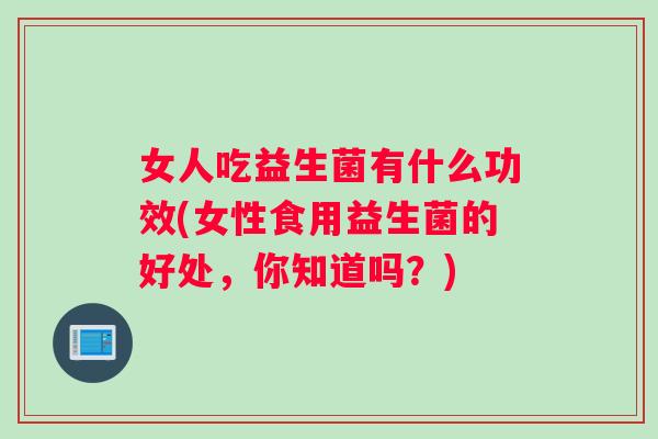 女人吃益生菌有什么功效(女性食用益生菌的好处，你知道吗？)