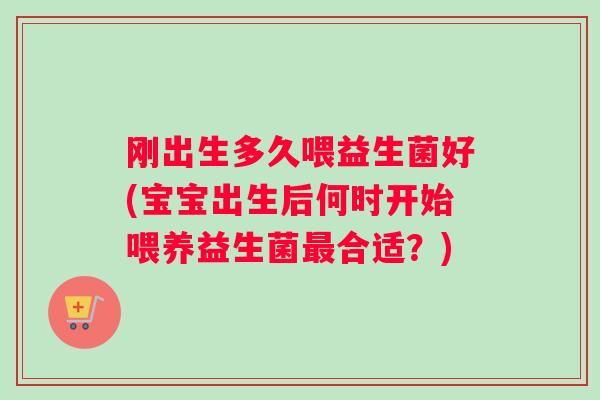 刚出生多久喂益生菌好(宝宝出生后何时开始喂养益生菌最合适？)