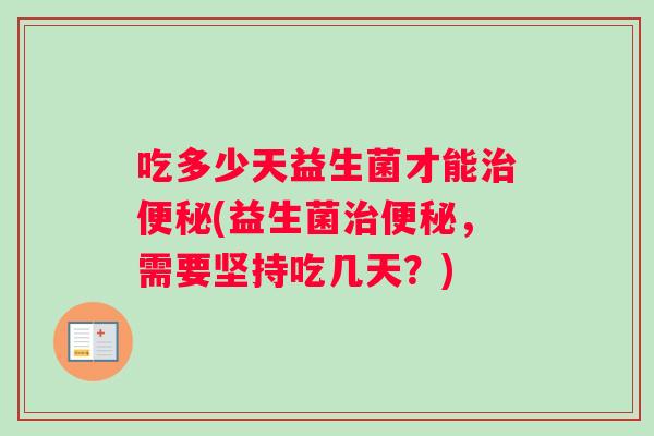 吃多少天益生菌才能治便秘(益生菌治便秘，需要坚持吃几天？)