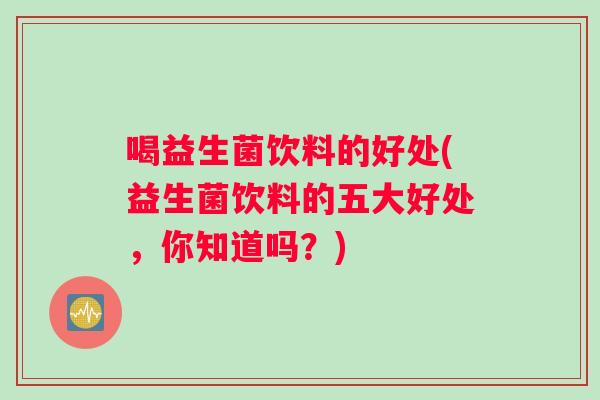 喝益生菌饮料的好处(益生菌饮料的五大好处，你知道吗？)