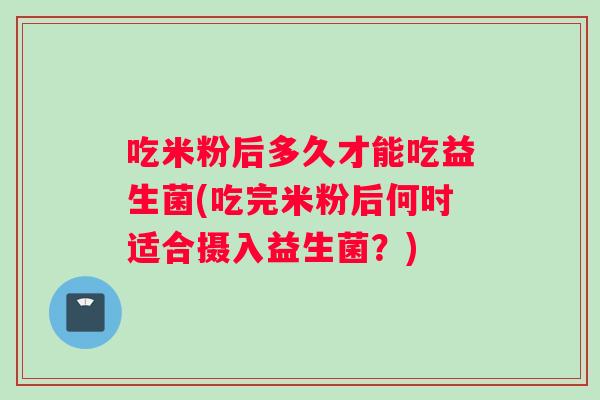 吃米粉后多久才能吃益生菌(吃完米粉后何时适合摄入益生菌？)