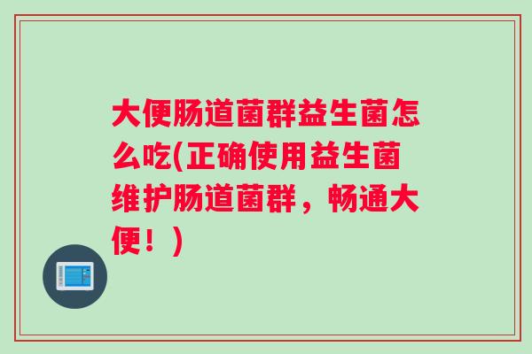 大便肠道菌群益生菌怎么吃(正确使用益生菌维护肠道菌群，畅通大便！)