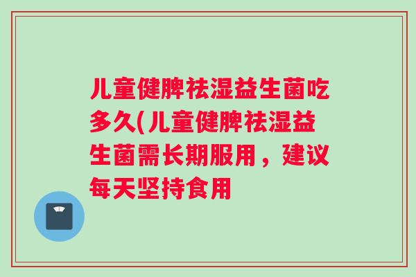 儿童健脾祛湿益生菌吃多久(儿童健脾祛湿益生菌需长期服用，建议每天坚持食用