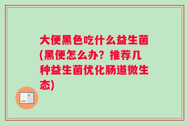 大便黑色吃什么益生菌(黑便怎么办？推荐几种益生菌优化肠道微生态)