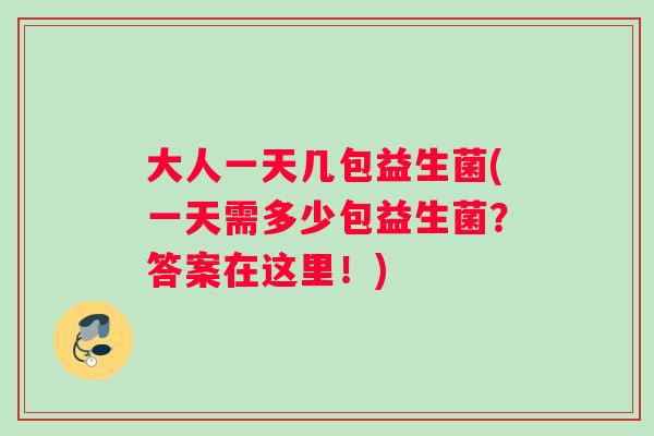 大人一天几包益生菌(一天需多少包益生菌？答案在这里！)