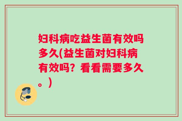 妇科病吃益生菌有效吗多久(益生菌对妇科病有效吗？看看需要多久。)