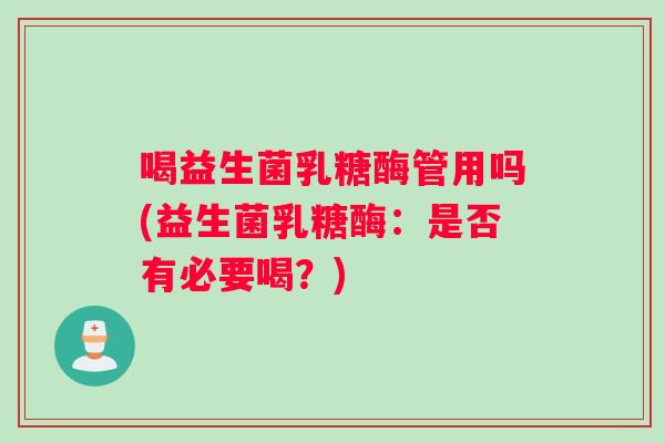 喝益生菌乳糖酶管用吗(益生菌乳糖酶:是否有必要喝?) 喝益生菌乳糖酶管用吗(益生菌乳糖酶:是否有必要喝?)