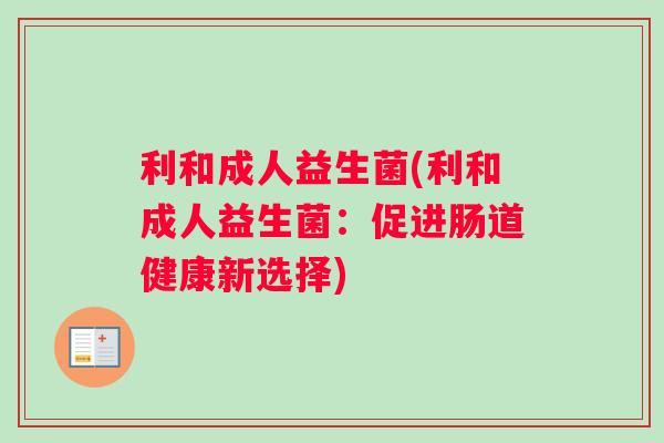 利和成人益生菌(利和成人益生菌:促进肠道健康新选择) 利和成人益生菌(利和成人益生菌:促进肠道健康新选择)