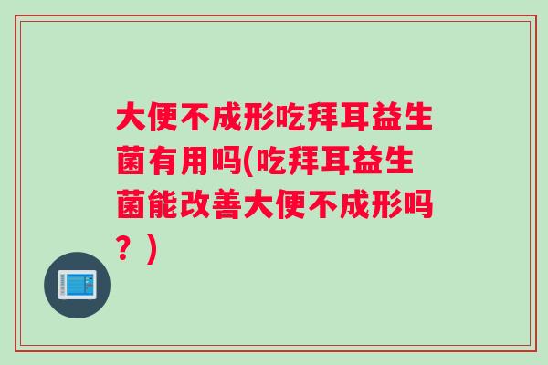 大便不成形吃拜耳益生菌有用吗(吃拜耳益生菌能改善大便不成形吗？)