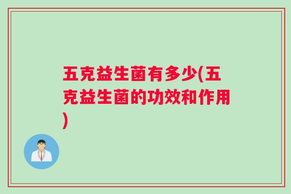 五克益生菌有多少(五克益生菌的功效和作用) 五克益生菌有多少(五克益生菌的功效和作用)
