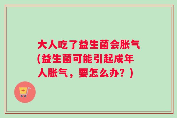 大人吃了益生菌会胀气(益生菌可能引起成年人胀气，要怎么办？)
