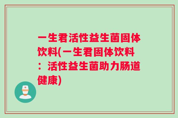 一生君活性益生菌固体饮料(一生君固体饮料:活性益生菌助力肠道健康) 一生君活性益生菌固体饮料(一生君固体饮料:活性益生菌助力肠道健康)