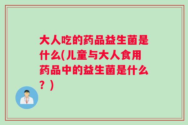 大人吃的药品益生菌是什么(儿童与大人食用药品中的益生菌是什么？)
