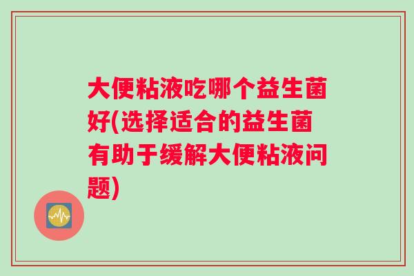 大便粘液吃哪个益生菌好(选择适合的益生菌有助于缓解大便粘液问题)